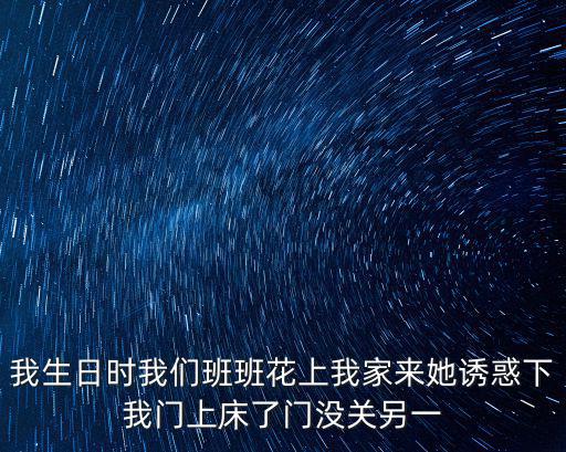 我生日時我們班班花上我家來她誘惑下我門上床了門沒關另一