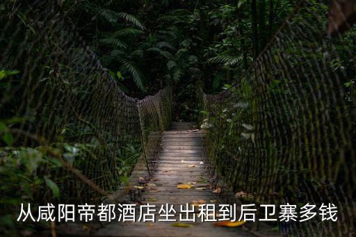 從咸陽帝都酒店坐出租到后衛(wèi)寨多錢