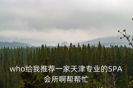 who給我推薦一家天津專業的SPA會所啊幫幫忙