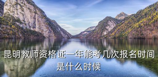 昆明教師資格證一年能考幾次報名時間是什么時候