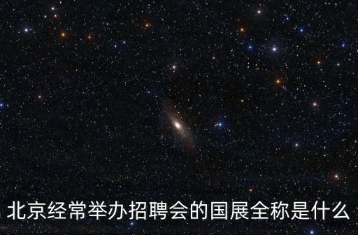北京經常舉辦招聘會的國展全稱是什么