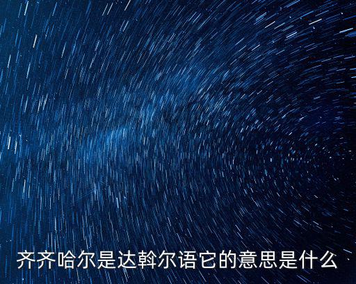 齊齊哈，齊齊哈爾是達斡爾語它的意思是什么