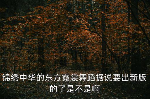 錦繡中華的東方霓裳舞蹈據說要出新版的了是不是啊