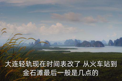 大連輕軌現在時間表改了 從火車站到金石灘最后一般是幾點的