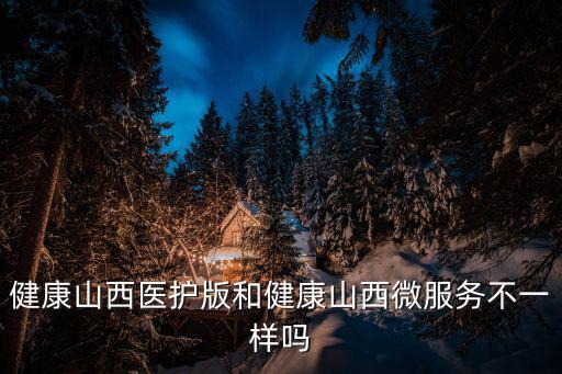 健康山西醫(yī)護(hù)版和健康山西微服務(wù)不一樣嗎