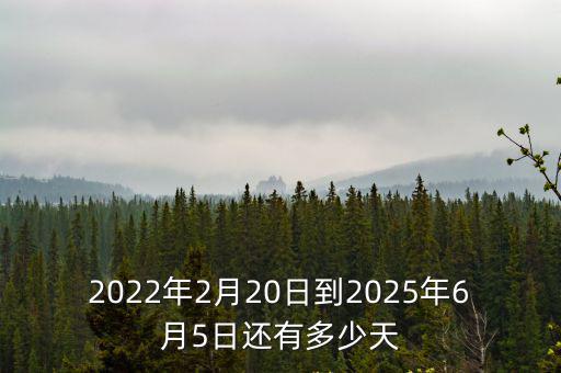 2022年2月20日到2025年6月5日還有多少天