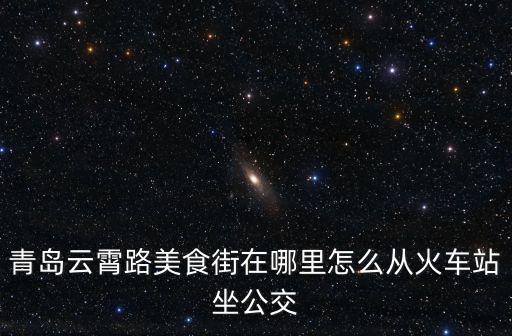 青島云霄路美食街在哪里怎么從火車站坐公交