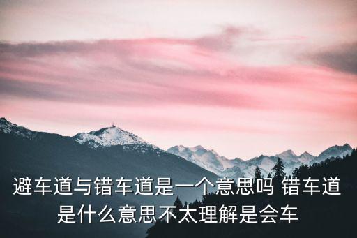 避車道與錯車道是一個意思嗎 錯車道是什么意思不太理解是會車