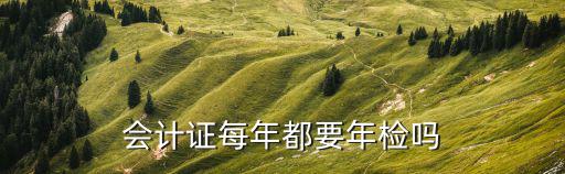 會計證年審，會計證每年都要年檢嗎