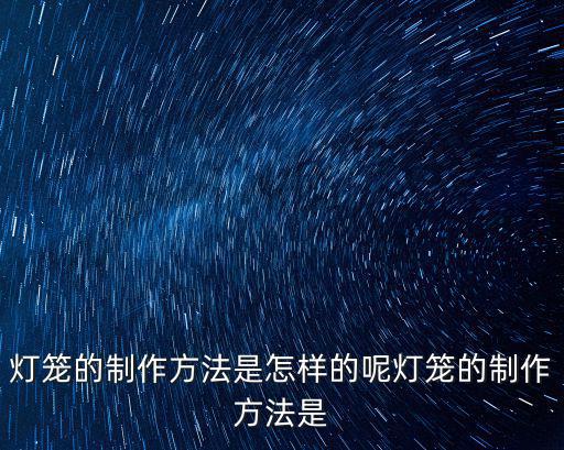 燈籠的制作，燈籠的制作方法是怎樣的呢燈籠的制作方法是