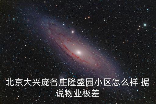 隆盛園，北京大興龐各莊隆盛園小區怎么樣 據說物業極差