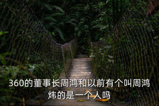 360的董事長周鴻和以前有個叫周鴻煒的是一個人嗎