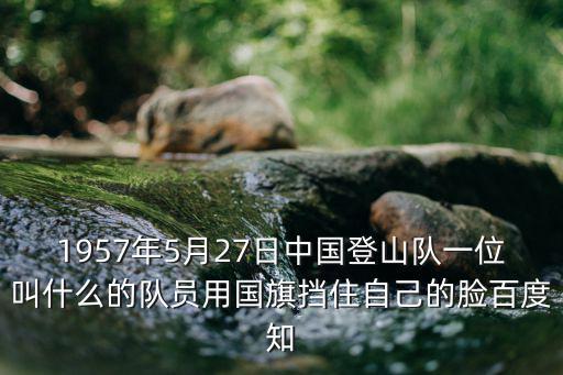 1957年5月27日中國登山隊一位叫什么的隊員用國旗擋住自己的臉百度知