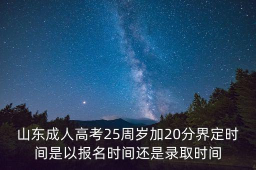 山東成人高考25周歲加20分界定時(shí)間是以報(bào)名時(shí)間還是錄取時(shí)間