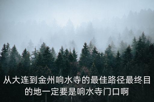 從大連到金州響水寺的最佳路徑最終目的地一定要是響水寺門(mén)口啊