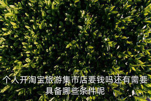 個人開淘寶旅游集市店要錢嗎還有需要具備哪些條件呢