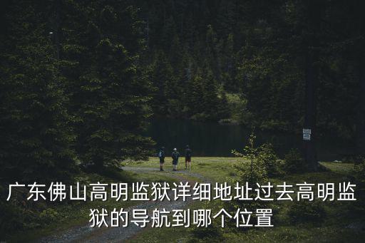 廣東佛山高明監(jiān)獄詳細(xì)地址過(guò)去高明監(jiān)獄的導(dǎo)航到哪個(gè)位置