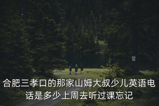 合肥三孝口的那家山姆大叔少兒英語(yǔ)電話是多少上周去聽(tīng)過(guò)課忘記