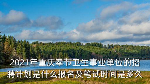 2021年重慶奉節衛生事業單位的招聘計劃是什么報名及筆試時間是多久