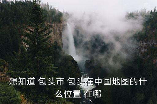 想知道 包頭市 包頭在中國地圖的什么位置 在哪