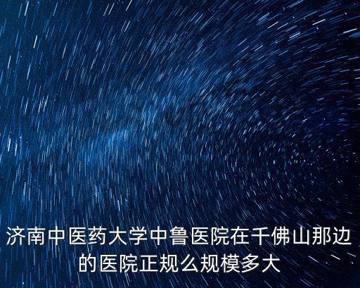 濟南中醫藥大學中魯醫院在千佛山那邊的醫院正規么規模多大