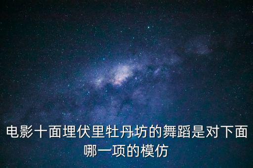 電影十面埋伏里牡丹坊的舞蹈是對下面哪一項的模仿