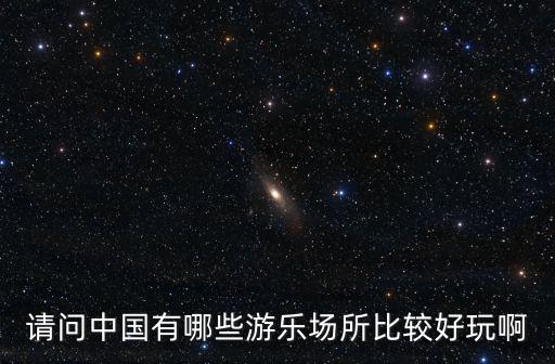 請問中國有哪些游樂場所比較好玩啊