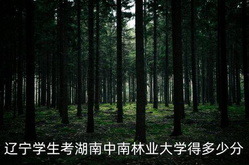 遼寧學生考湖南中南林業大學得多少分