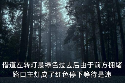 借道左轉(zhuǎn)，借道左轉(zhuǎn)燈是綠色過去后由于前方擁堵路口主燈成了紅色停下等待是違