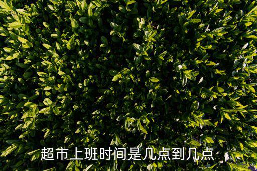 超市幾點關門，超市上班時間是幾點到幾點