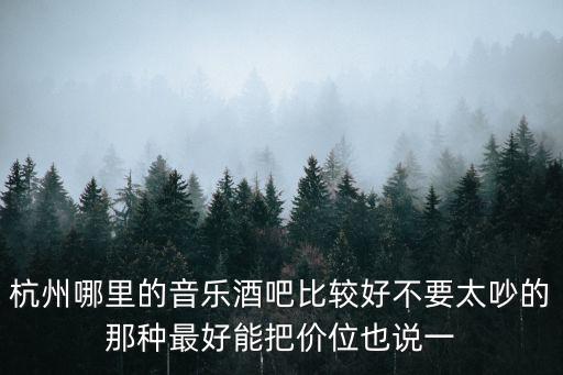 杭州哪里的音樂(lè)酒吧比較好不要太吵的那種最好能把價(jià)位也說(shuō)一