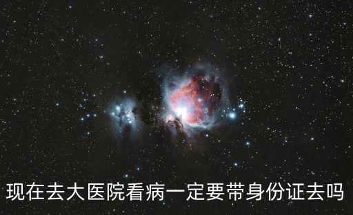 現在去大醫院看病一定要帶身份證去嗎