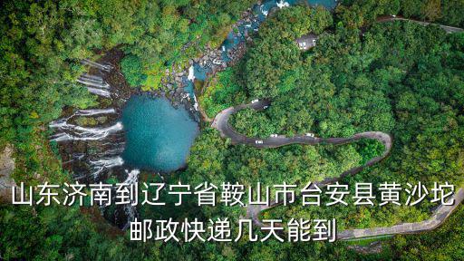 山東濟南到遼寧省鞍山市臺安縣黃沙坨郵政快遞幾天能到
