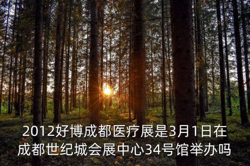 2012好博成都醫療展是3月1日在成都世紀城會展中心34號館舉辦嗎