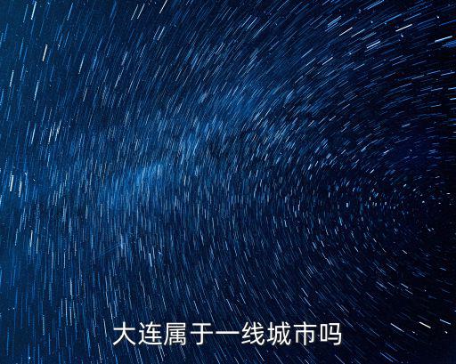 大連是一線(xiàn)城市嗎，大連是A級(jí)城市還是B級(jí)城市