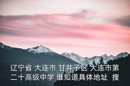 遼寧省 大連市 甘井子區(qū) 大連市第二十高級中學 誰知道具體地址  搜