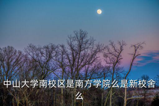 中山大學南校區是南方學院么是新校舍么