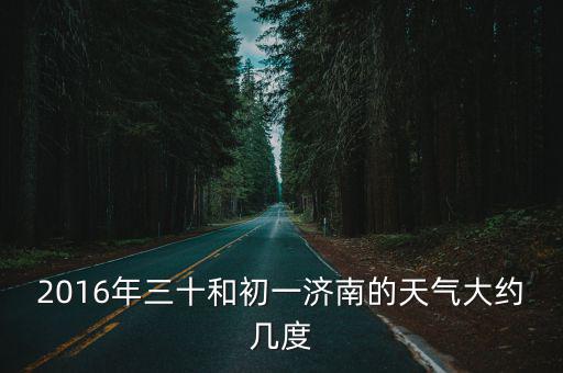 山東商河天氣預報，2016年三十和初一濟南的天氣大約幾度