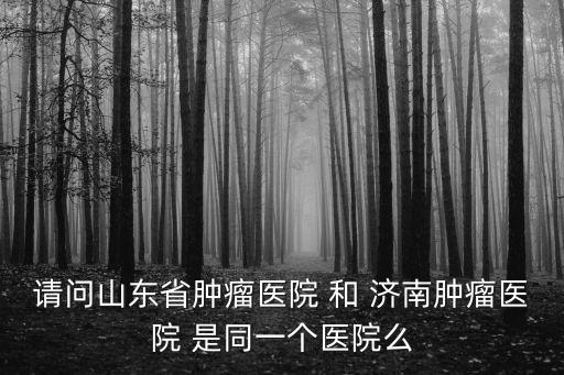 山東省腫瘤醫院，山東治療腫瘤醫院那么多哪家治療比較好