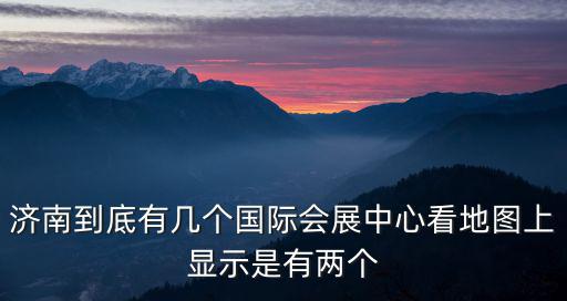濟(jì)南會(huì)展，濟(jì)南到底有幾個(gè)國(guó)際會(huì)展中心看地圖上顯示是有兩個(gè)