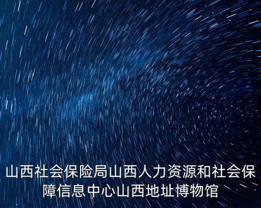 山西社會保險局山西人力資源和社會保障信息中心山西地址博物館