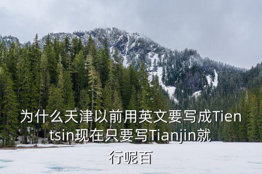 為什么天津以前用英文要寫成Tientsin現在只要寫Tianjin就行呢百