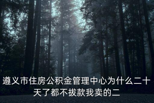 遵義市住房公積金管理中心為什么二十天了都不拔款我賣的二