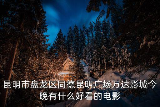 昆明市盤龍區同德昆明廣場萬達影城今晚有什么好看的電影