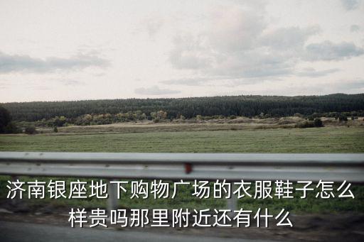 濟南銀座地下購物廣場的衣服鞋子怎么樣貴嗎那里附近還有什么