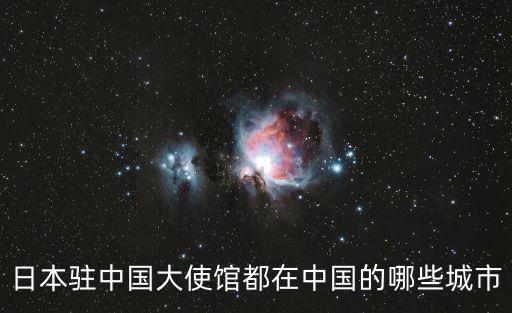 日本駐中國(guó)大使館都在中國(guó)的哪些城市