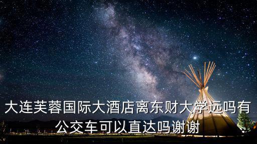 大連芙蓉國際大酒店離東財大學遠嗎有公交車可以直達嗎謝謝