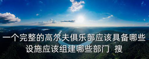 一個(gè)完整的高爾夫俱樂部應(yīng)該具備哪些設(shè)施應(yīng)該組建哪些部門  搜