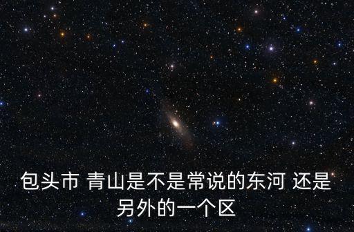 包頭市 青山是不是常說的東河 還是另外的一個區