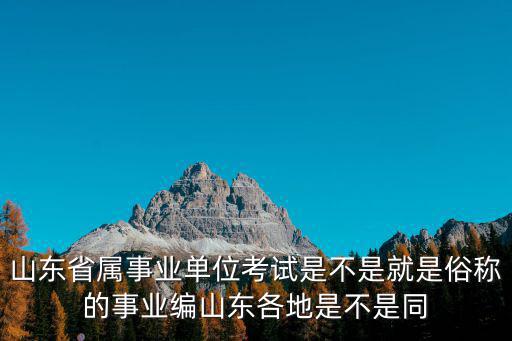 山東省屬事業單位考試是不是就是俗稱的事業編山東各地是不是同